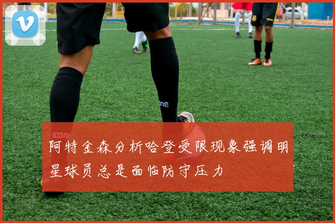 阿特金森分析哈登受限现象强调明星球员总是面临防守压力