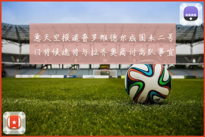 意天空报道普罗维德尔成国米二号门将候选将与拉齐奥商讨离队事宜