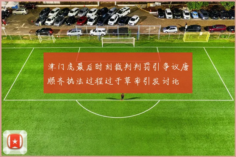 津门虎最后时刻裁判判罚引争议唐顺齐执法过程过于草率引发讨论