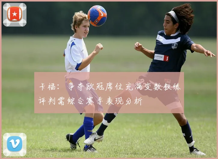 卡福：争夺欧冠席位充满变数教练评判需综合赛季表现分析