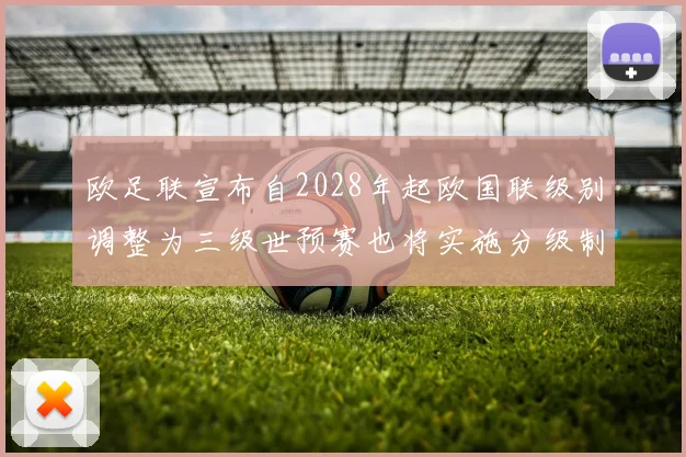 欧足联宣布自2028年起欧国联级别调整为三级世预赛也将实施分级制度
