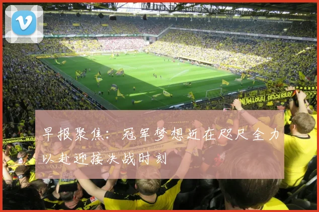 早报聚焦：冠军梦想近在咫尺全力以赴迎接决战时刻