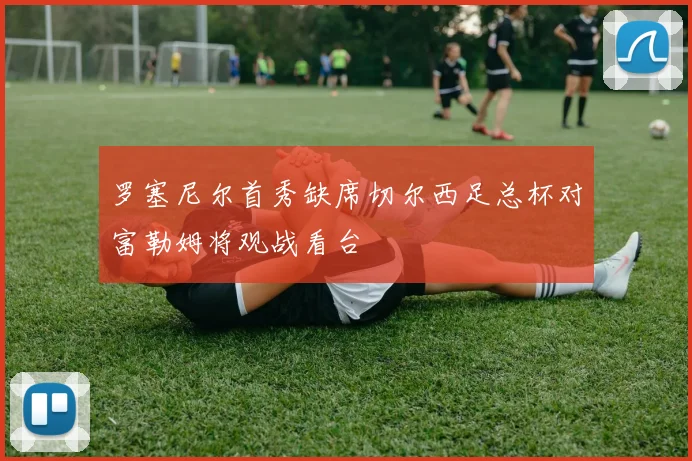 罗塞尼尔首秀缺席切尔西足总杯对富勒姆将观战看台