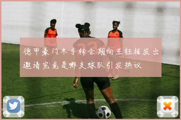德甲豪门冬季转会期向王钰栋发出邀请究竟是哪支球队引发热议