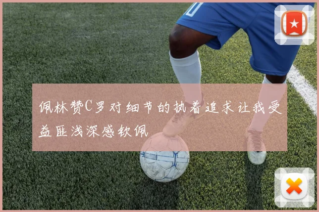 佩林赞C罗对细节的执着追求让我受益匪浅深感钦佩