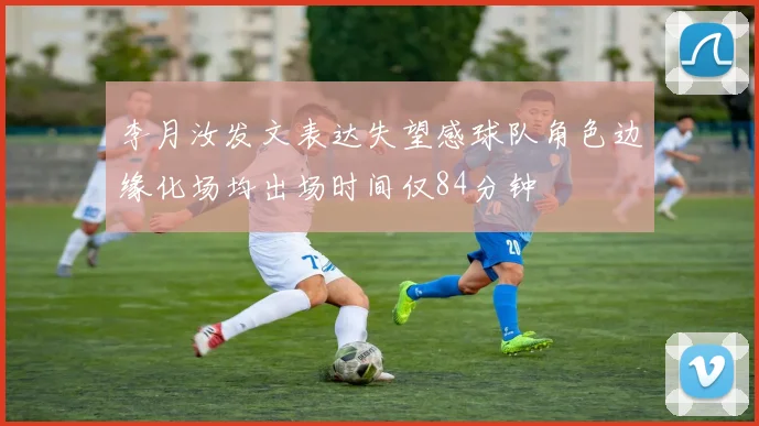 李月汝发文表达失望感球队角色边缘化场均出场时间仅84分钟