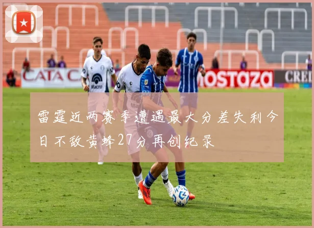 雷霆近两赛季遭遇最大分差失利今日不敌黄蜂27分再创纪录