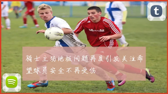 骑士主场地板问题再度引发关注希望球员安全不再受伤