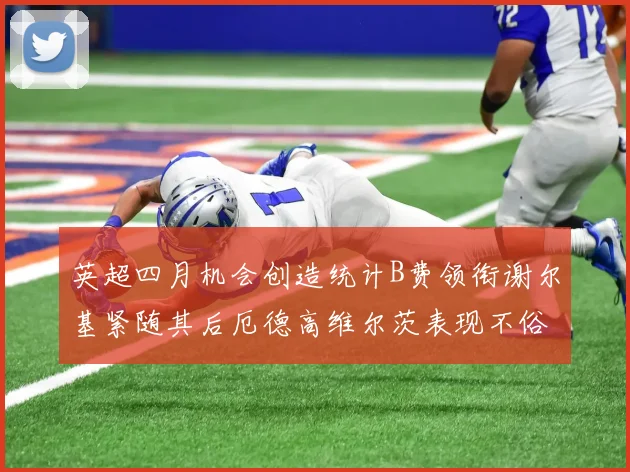 英超四月机会创造统计B费领衔谢尔基紧随其后厄德高维尔茨表现不俗