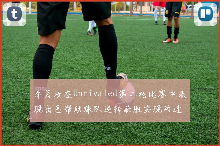 李月汝在Unrivaled第二轮比赛中表现出色帮助球队逆转获胜实现两连胜