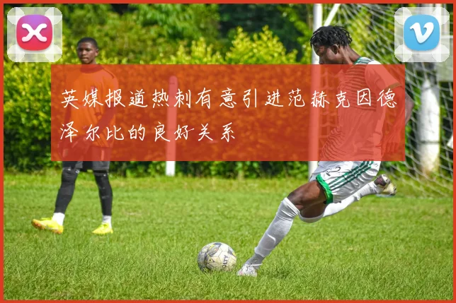 英媒报道热刺有意引进范赫克因德泽尔比的良好关系