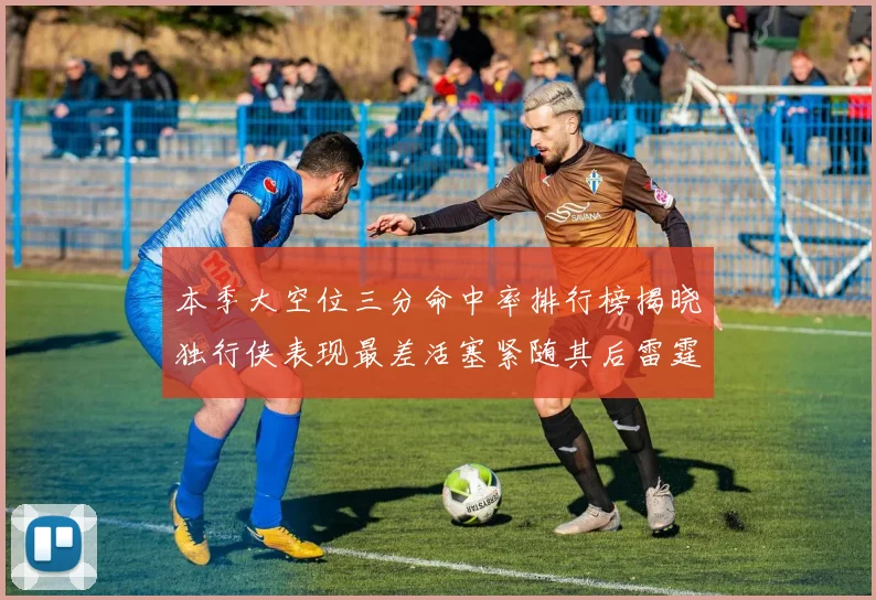 本季大空位三分命中率排行榜揭晓独行侠表现最差活塞紧随其后雷霆排名第九